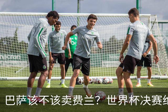 巴萨该不该卖费兰？世界杯决赛绝杀之后，留人比变现更划算